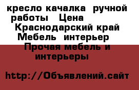 кресло-качалка  ручной работы › Цена ­ 10 000 - Краснодарский край Мебель, интерьер » Прочая мебель и интерьеры   